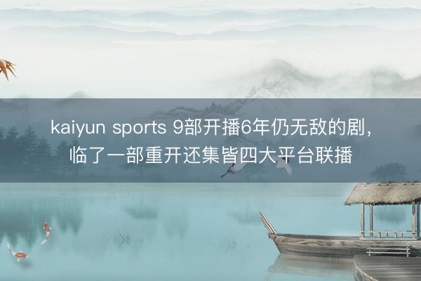 kaiyun sports 9部开播6年仍无敌的剧，临了一部重开还集皆四大平台联播