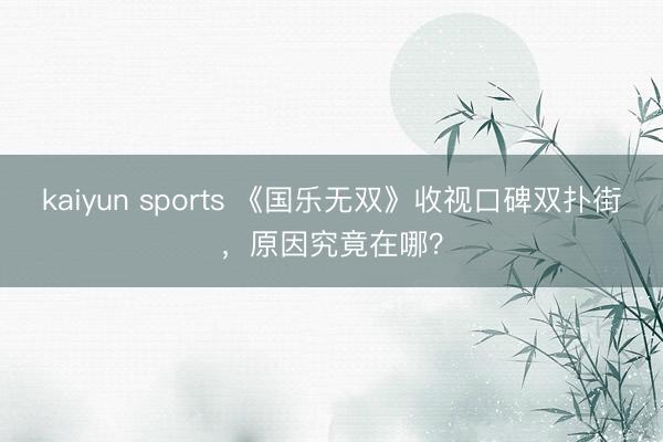 kaiyun sports 《国乐无双》收视口碑双扑街，原因究竟在哪？