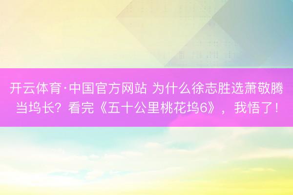 开云体育·中国官方网站 为什么徐志胜选萧敬腾当坞长?看完《五十公里桃花坞6》,我悟了!