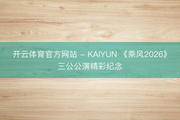 开云体育官方网站 - KAIYUN 《乘风2026》三公公演精彩纪念