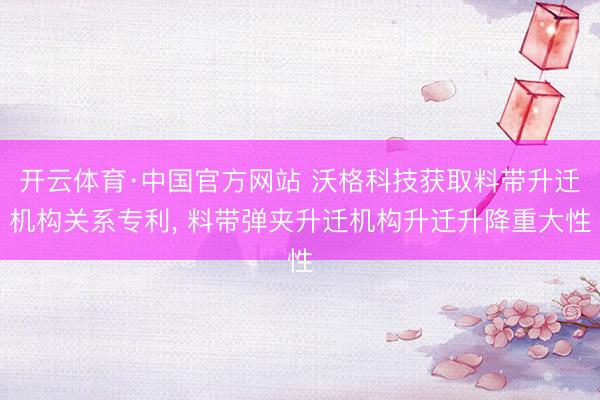 开云体育·中国官方网站 沃格科技获取料带升迁机构关系专利， 料带弹夹升迁机构升迁升降重大性
