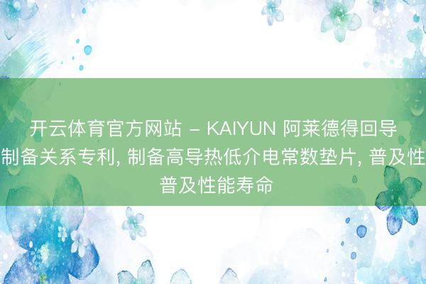 开云体育官方网站 - KAIYUN 阿莱德得回导热垫片制备关系专利， 制备高导热低介电常数垫片， 普及性能寿命