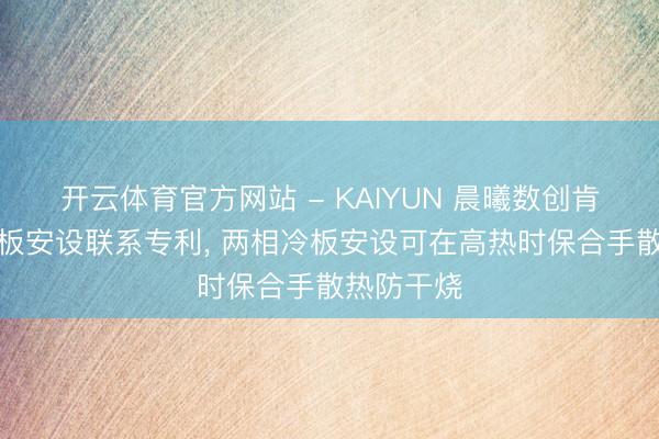 开云体育官方网站 - KAIYUN 晨曦数创肯求两相冷板安设联系专利， 两相冷板安设可在高热时保合手散热防干烧