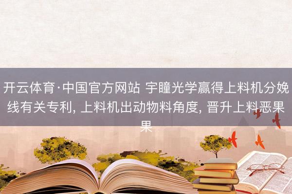 开云体育·中国官方网站 宇瞳光学赢得上料机分娩线有关专利， 上料机出动物料角度， 晋升上料恶果
