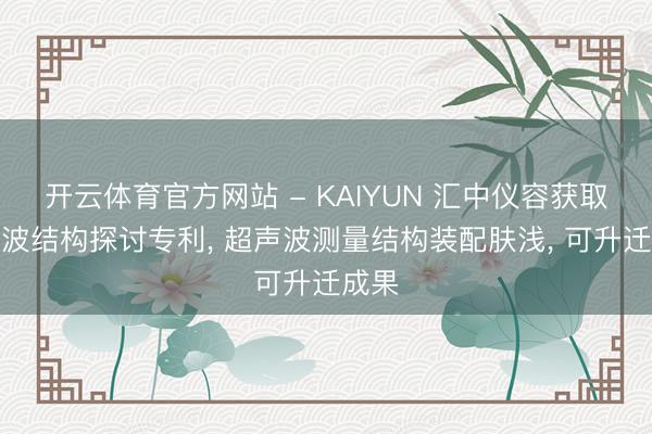 开云体育官方网站 - KAIYUN 汇中仪容获取超声波结构探讨专利， 超声波测量结构装配肤浅， 可升迁成果