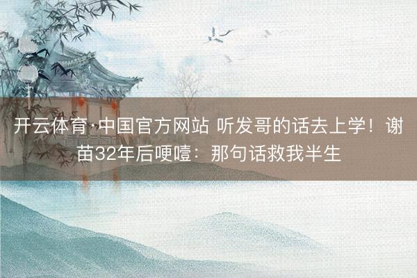 开云体育·中国官方网站 听发哥的话去上学！谢苗32年后哽噎：那句话救我半生