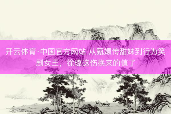 开云体育·中国官方网站 从甄嬛传甜妹到行为笑剧女王，徐璐这伤换来的值了