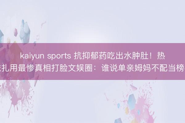 kaiyun sports 抗抑郁药吃出水肿肚！热依扎用最惨真相打脸文娱圈：谁说单亲姆妈不配当榜样