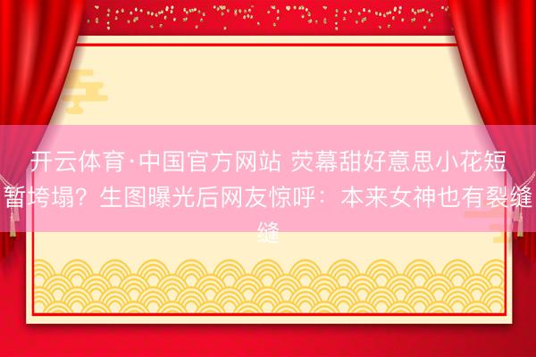 开云体育·中国官方网站 荧幕甜好意思小花短暂垮塌？生图曝光后网友惊呼：本来女神也有裂缝