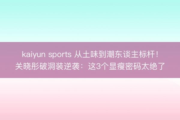 kaiyun sports 从土味到潮东谈主标杆！关晓彤破洞装逆袭：这3个显瘦密码太绝了