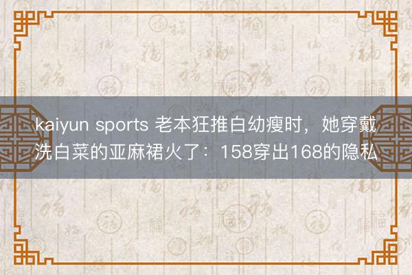 kaiyun sports 老本狂推白幼瘦时,她穿戴洗白菜的亚麻裙火了:158穿出168的隐私