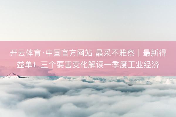 开云体育·中国官方网站 晶采不雅察｜最新得益单！三个要害变化解读一季度工业经济