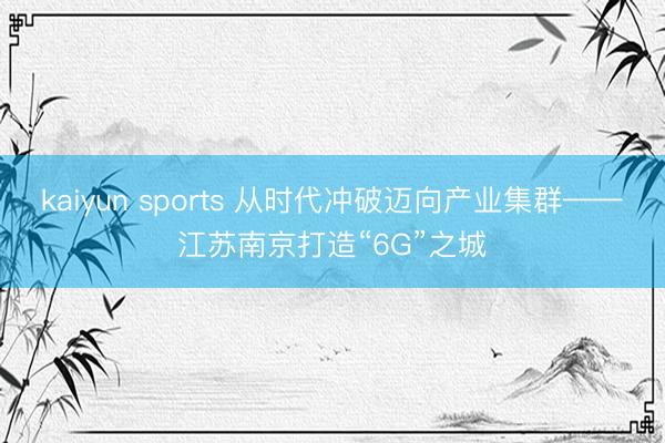 kaiyun sports 从时代冲破迈向产业集群——江苏南京打造“6G”之城