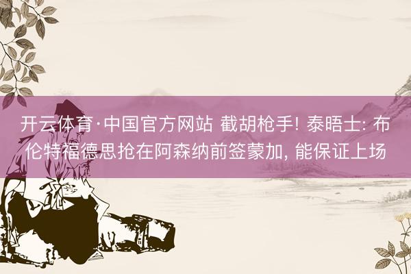 开云体育·中国官方网站 截胡枪手! 泰晤士: 布伦特福德思抢在阿森纳前签蒙加， 能保证上场