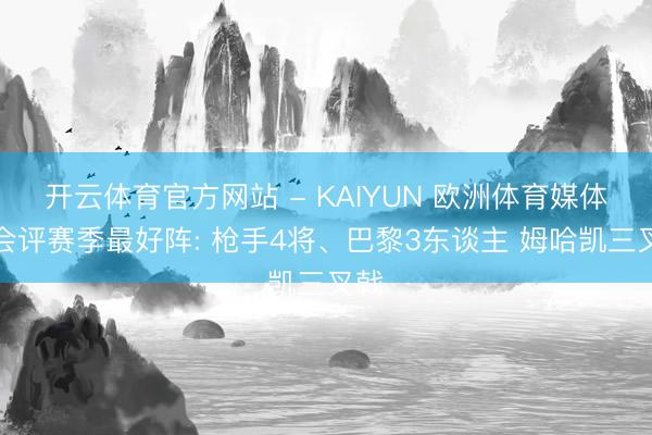 开云体育官方网站 - KAIYUN 欧洲体育媒体协会评赛季最好阵: 枪手4将、巴黎3东谈主 姆哈凯三叉戟