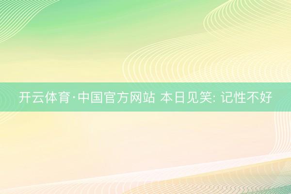 开云体育·中国官方网站 本日见笑: 记性不好