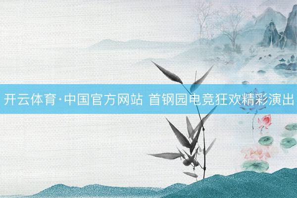 开云体育·中国官方网站 首钢园电竞狂欢精彩演出