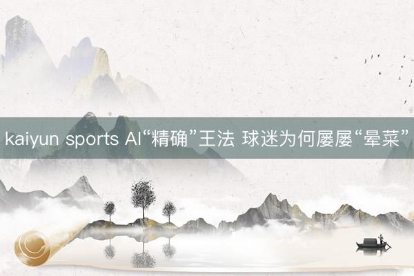 kaiyun sports AI“精确”王法 球迷为何屡屡“晕菜”