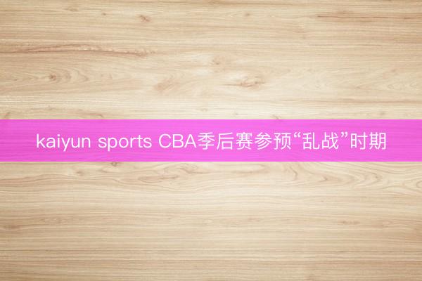 kaiyun sports CBA季后赛参预“乱战”时期