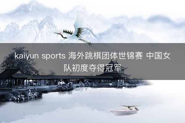 kaiyun sports 海外跳棋团体世锦赛 中国女队初度夺得冠军