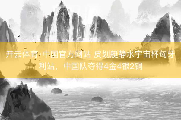 开云体育·中国官方网站 皮划艇静水宇宙杯匈牙利站，中国队夺得4金4银2铜