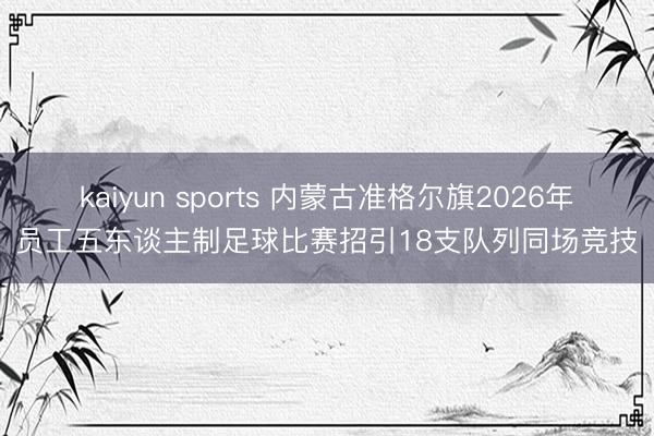 kaiyun sports 内蒙古准格尔旗2026年员工五东谈主制足球比赛招引18支队列同场竞技