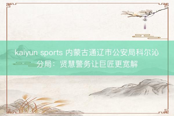 kaiyun sports 内蒙古通辽市公安局科尔沁分局：贤慧警务让巨匠更宽解