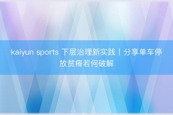 kaiyun sports 下层治理新实践丨分享单车停放贫瘠若何破解