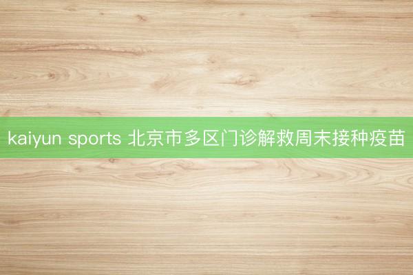 kaiyun sports 北京市多区门诊解救周末接种疫苗