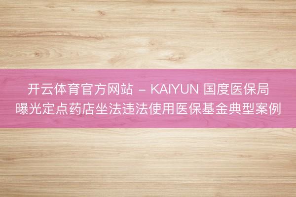开云体育官方网站 - KAIYUN 国度医保局曝光定点药店坐法违法使用医保基金典型案例