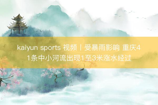kaiyun sports 视频丨受暴雨影响 重庆41条中小河流出现1至3米涨水经过