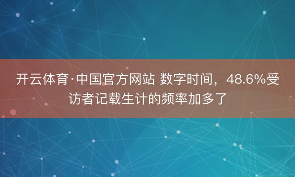 开云体育·中国官方网站 数字时间，48.6%受访者记载生计的频率加多了