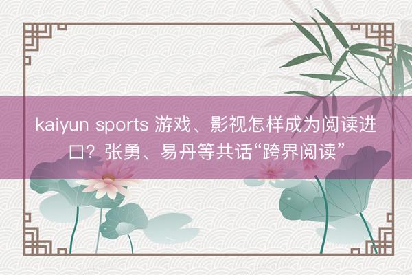 kaiyun sports 游戏、影视怎样成为阅读进口?张勇、易丹等共话“跨界阅读”