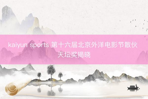 kaiyun sports 第十六届北京外洋电影节散伙 天坛奖揭晓