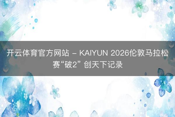 开云体育官方网站 - KAIYUN 2026伦敦马拉松赛“破2” 创天下记录