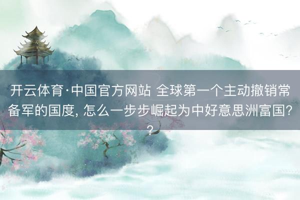 开云体育·中国官方网站 全球第一个主动撤销常备军的国度， 怎么一步步崛起为中好意思洲富国?