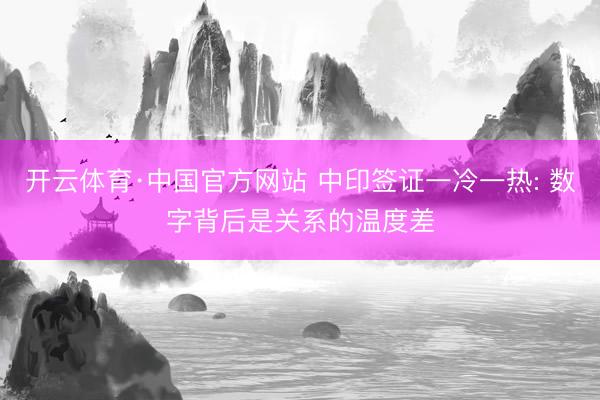 开云体育·中国官方网站 中印签证一冷一热: 数字背后是关系的温度差