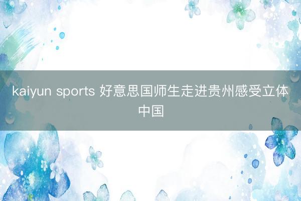 kaiyun sports 好意思国师生走进贵州感受立体中国