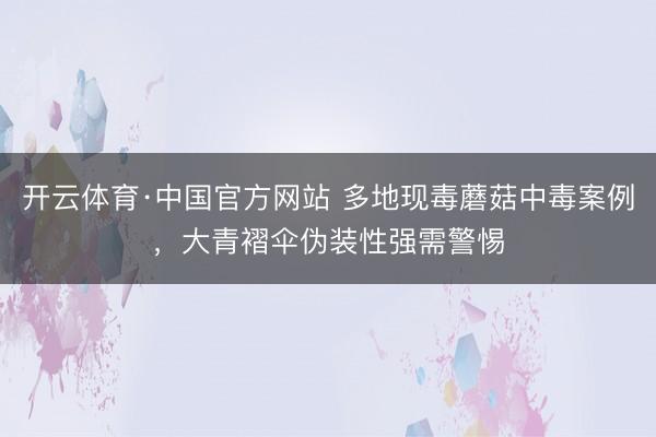 开云体育·中国官方网站 多地现毒蘑菇中毒案例，大青褶伞伪装性强需警惕