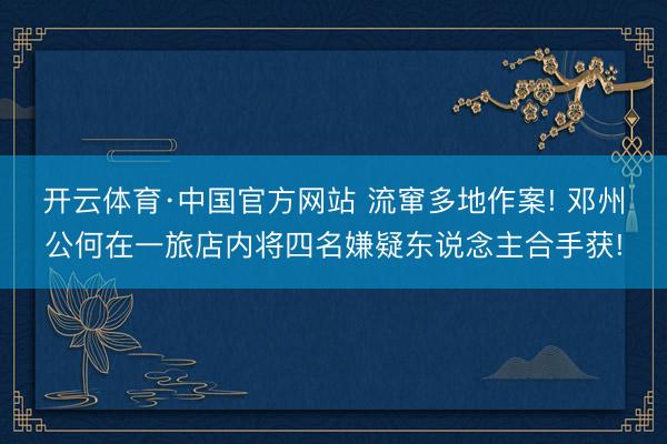 开云体育·中国官方网站 流窜多地作案! 邓州公何在一旅店内将四名嫌疑东说念主合手获!