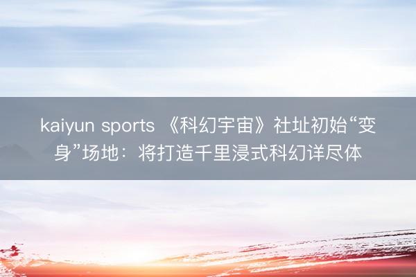 kaiyun sports 《科幻宇宙》社址初始“变身”场地：将打造千里浸式科幻详尽体