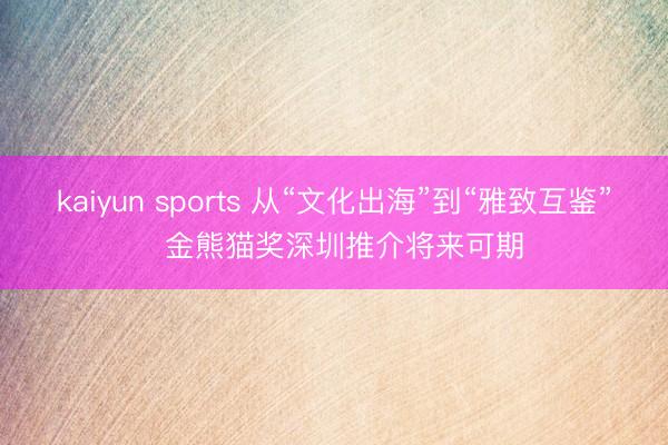 kaiyun sports 从“文化出海”到“雅致互鉴”  金熊猫奖深圳推介将来可期
