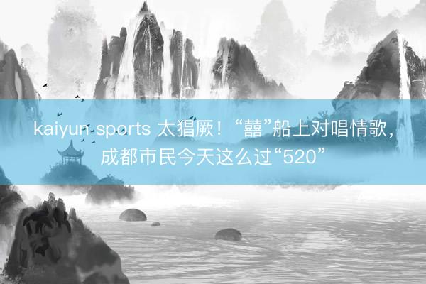 kaiyun sports 太猖厥！“囍”船上对唱情歌，成都市民今天这么过“520”