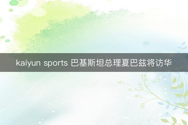 kaiyun sports 巴基斯坦总理夏巴兹将访华