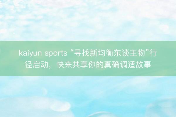 kaiyun sports “寻找新均衡东谈主物”行径启动，快来共享你的真确调适故事