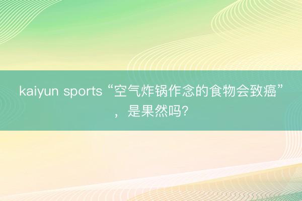 kaiyun sports “空气炸锅作念的食物会致癌”，是果然吗？