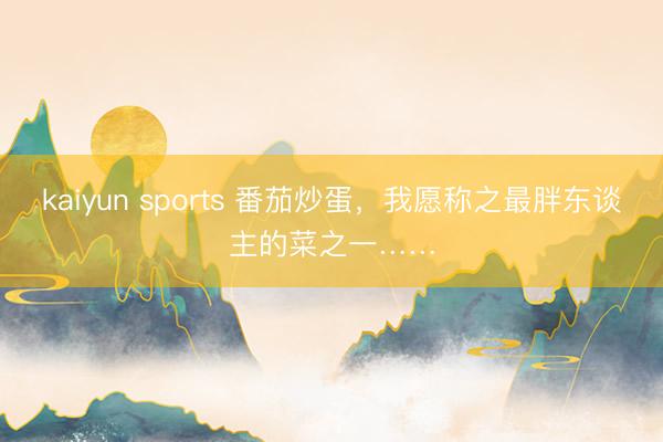 kaiyun sports 番茄炒蛋，我愿称之最胖东谈主的菜之一……
