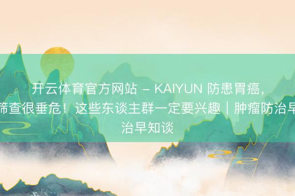 开云体育官方网站 - KAIYUN 防患胃癌，胃镜筛查很垂危！这些东谈主群一定要兴趣｜肿瘤防治早知谈