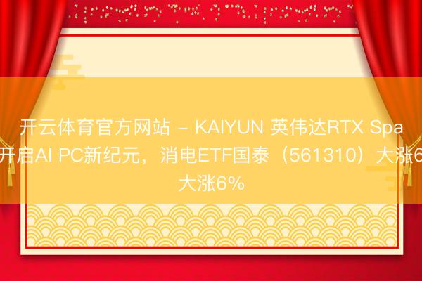 开云体育官方网站 - KAIYUN 英伟达RTX Spark开启AI PC新纪元，消电ETF国泰（561310）大涨6%