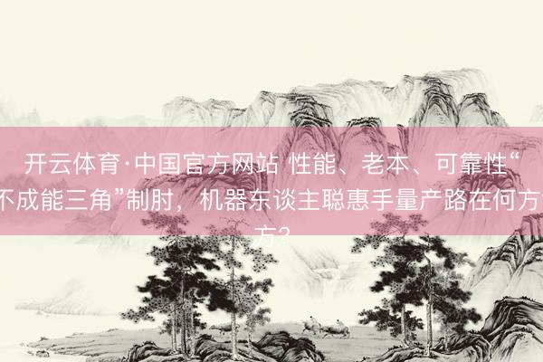 开云体育·中国官方网站 性能、老本、可靠性“不成能三角”制肘，机器东谈主聪惠手量产路在何方?